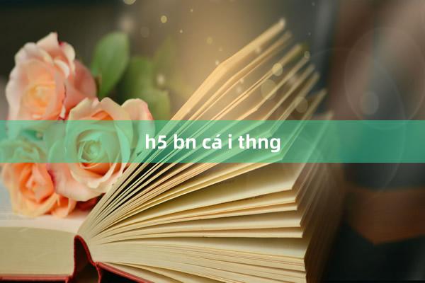 h5 bn cá i thng