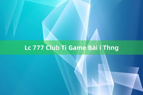 Lc 777 Club Ti Game Bài i Thng