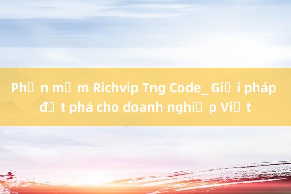 Phần mềm Richvip Tng Code_ Giải pháp đột phá cho doanh nghiệp Việt