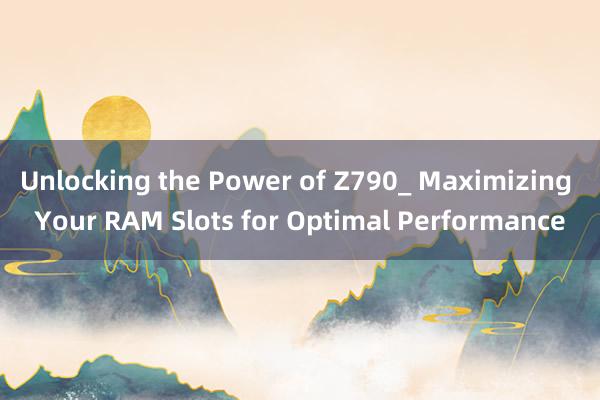 Unlocking the Power of Z790_ Maximizing Your RAM Slots for Optimal Performance