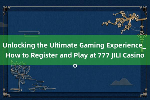 Unlocking the Ultimate Gaming Experience_ How to Register and Play at 777 JILI Casino