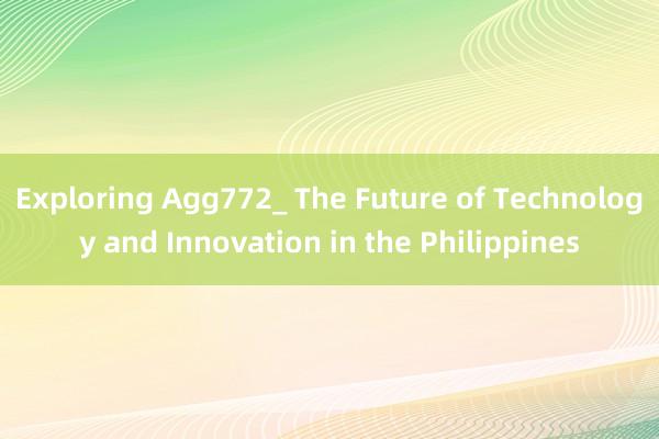 Exploring Agg772_ The Future of Technology and Innovation in the Philippines