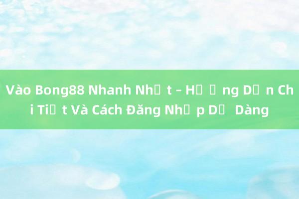 Vào Bong88 Nhanh Nhất – Hướng Dẫn Chi Tiết Và Cách Đăng Nhập Dễ Dàng