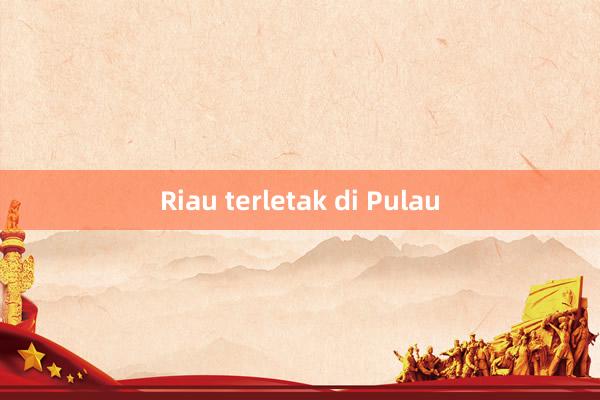 Riau terletak di Pulau