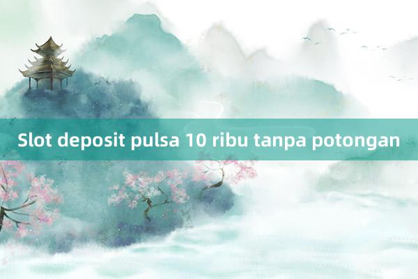 Slot deposit pulsa 10 ribu tanpa potongan