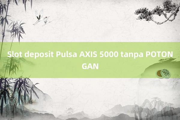 Slot deposit Pulsa AXIS 5000 tanpa POTONGAN