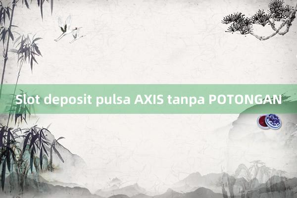 Slot deposit pulsa AXIS tanpa POTONGAN