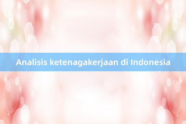 Analisis ketenagakerjaan di Indonesia