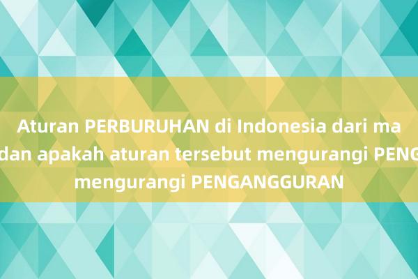 Aturan PERBURUHAN di Indonesia dari masa ke masa dan apakah aturan tersebut mengurangi PENGANGGURAN