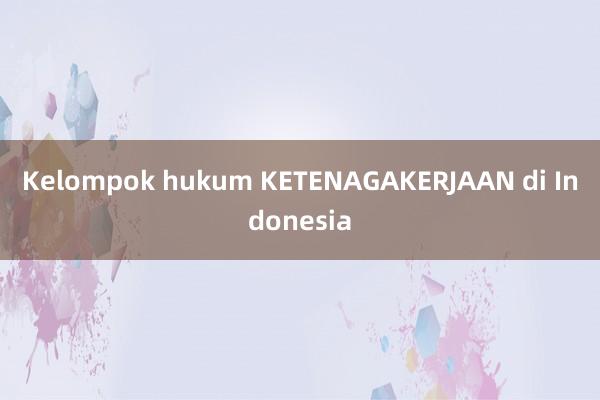 Kelompok hukum KETENAGAKERJAAN di Indonesia