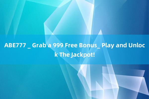 ABE777 _ Grab a 999 Free Bonus_ Play and Unlock The Jackpot!