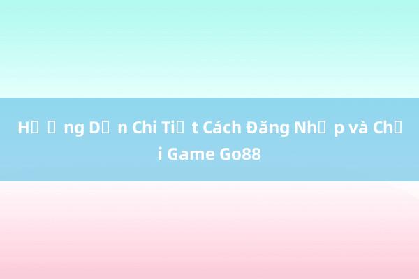 Hướng Dẫn Chi Tiết Cách Đăng Nhập và Chơi Game Go88